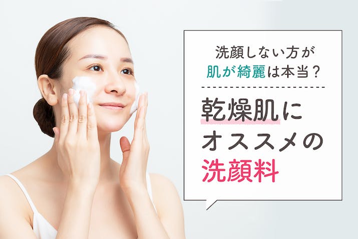 【2023年】乾燥肌向け洗顔料おすすめ人気ランキング｜洗顔しない方が肌が綺麗になるって本当？